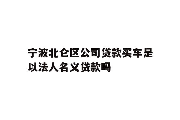 详细阅读:宁波北仑区公司贷款买车是以法人名义贷款吗 宁波北仑区公司贷款买车是以法人名义贷款吗