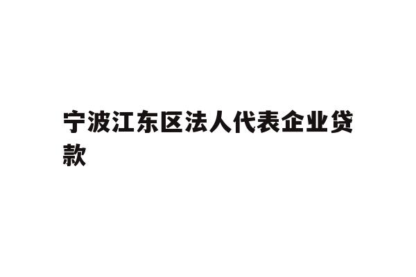 详细阅读:宁波江东区法人代表企业贷款 宁波江东区法人代表企业贷款