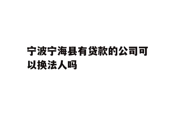 详细阅读:宁波宁海县有贷款的公司可以换法人吗 宁波宁海县有贷款的公司可以换法人吗