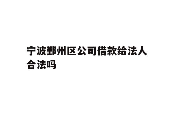 详细阅读:宁波鄞州区公司借款给法人合法吗 宁波鄞州区公司借款给法人合法吗