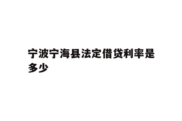 详细阅读:宁波宁海县法定借贷利率是多少 宁波宁海县法定借贷利率是多少