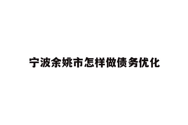 详细阅读:宁波余姚市怎样做债务优化 宁波余姚市怎样做债务优化