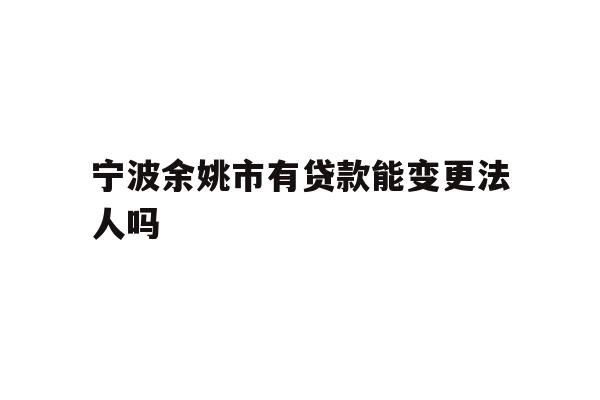 详细阅读:宁波余姚市有贷款能变更法人吗 宁波余姚市有贷款能变更法人吗