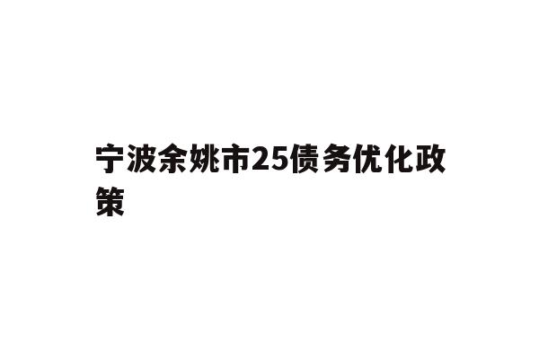 详细阅读:宁波余姚市25债务优化政策 宁波余姚市25债务优化政策