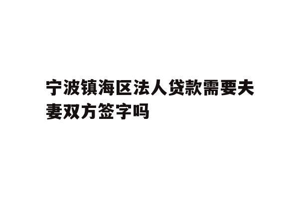 详细阅读:宁波镇海区法人贷款需要夫妻双方签字吗 宁波镇海区法人贷款需要夫妻双方签字吗