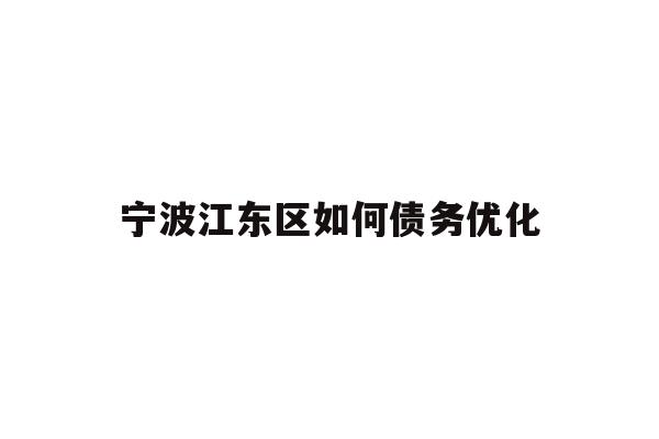 详细阅读:宁波江东区如何债务优化 宁波江东区如何债务优化