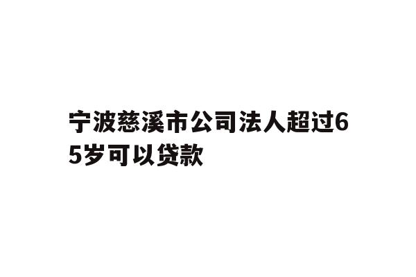 详细阅读:宁波慈溪市公司法人超过65岁可以贷款 宁波慈溪市公司法人超过65岁可以贷款
