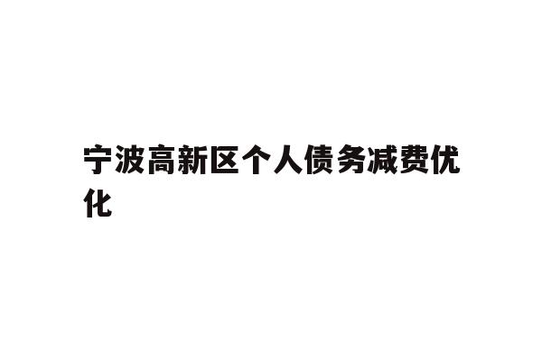 详细阅读:宁波高新区个人债务减费优化 宁波高新区个人债务减费优化