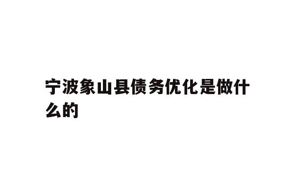 详细阅读:宁波象山县债务优化是做什么的 宁波象山县债务优化是做什么的