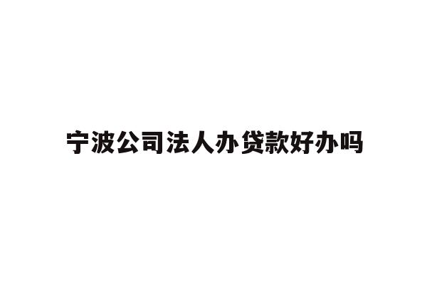 详细阅读:宁波公司法人办贷款好办吗 宁波公司法人办贷款好办吗