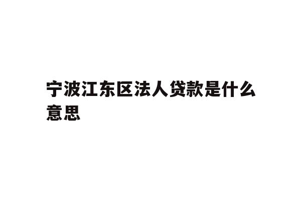 详细阅读:宁波江东区法人贷款是什么意思 宁波江东区法人贷款是什么意思