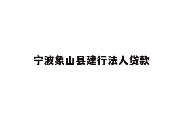 详细阅读:宁波象山县建行法人贷款 宁波象山县建行法人贷款