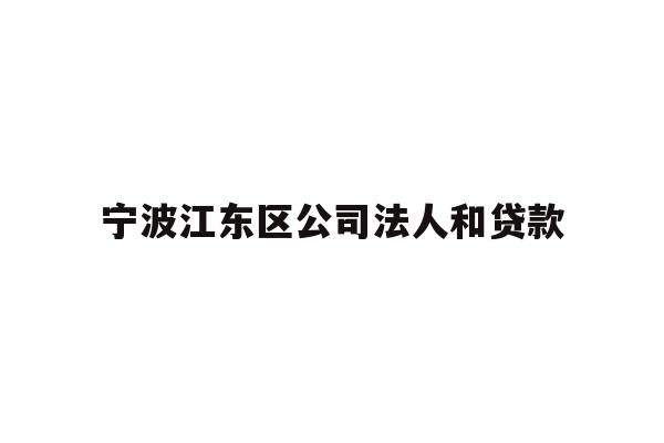 详细阅读:宁波江东区公司法人和贷款 宁波江东区公司法人和贷款