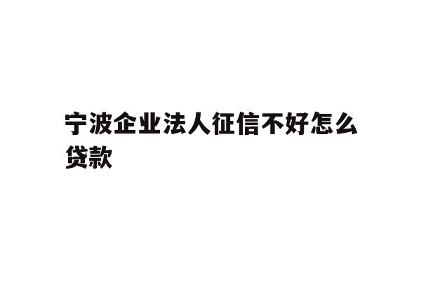 详细阅读:宁波企业法人征信不好怎么贷款 宁波企业法人征信不好怎么贷款