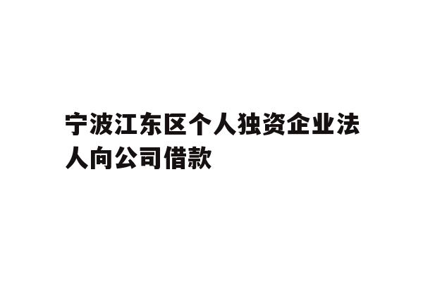 详细阅读:宁波江东区个人独资企业法人向公司借款 宁波江东区个人独资企业法人向公司借款