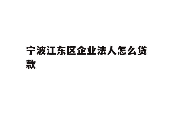 详细阅读:宁波江东区企业法人怎么贷款 宁波江东区企业法人怎么贷款