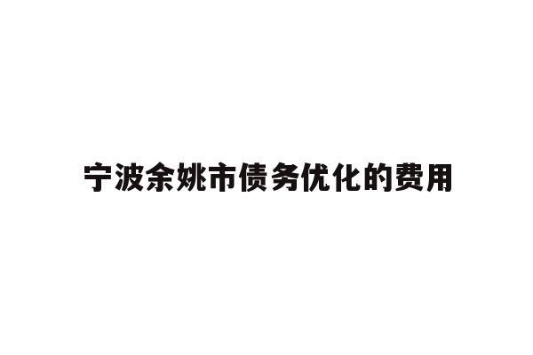 详细阅读:宁波余姚市债务优化的费用 宁波余姚市债务优化的费用