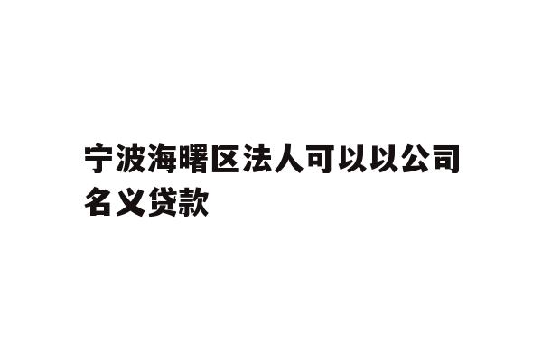 详细阅读:宁波海曙区法人可以以公司名义贷款 宁波海曙区法人可以以公司名义贷款
