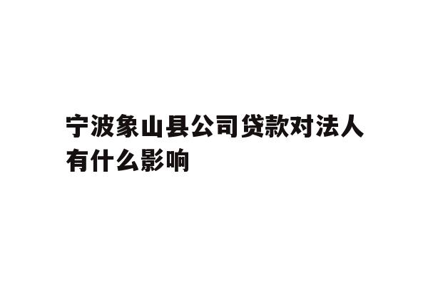 详细阅读:宁波象山县公司贷款对法人有什么影响 宁波象山县公司贷款对法人有什么影响