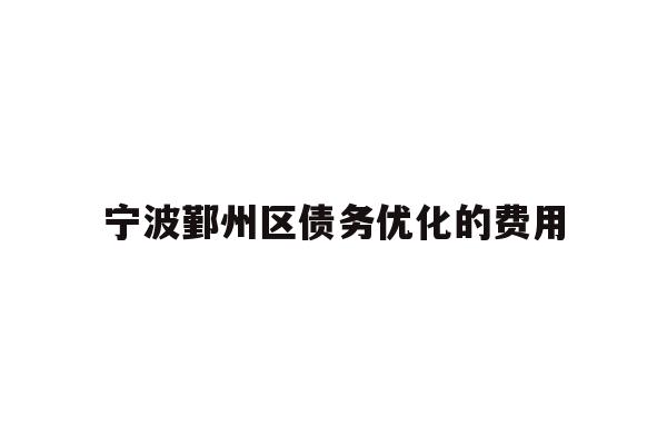 详细阅读:宁波鄞州区债务优化的费用 宁波鄞州区债务优化的费用
