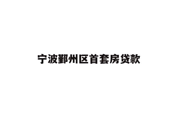 详细阅读:宁波鄞州区首套房贷款 宁波鄞州区首套房贷款