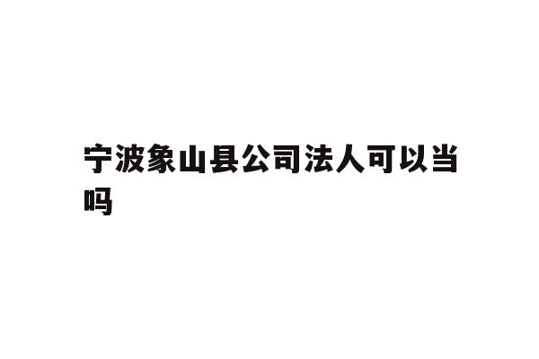 详细阅读:宁波象山县公司法人可以当吗 宁波象山县公司法人可以当吗