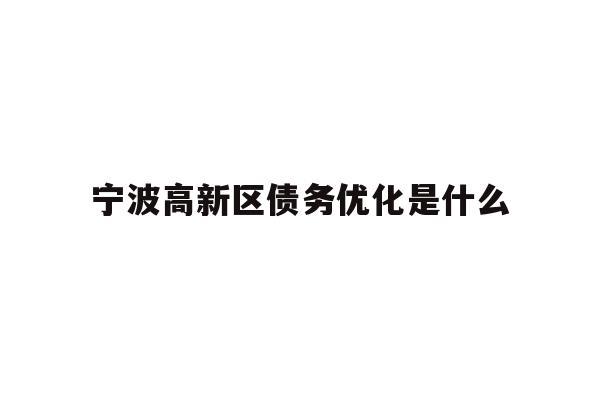 详细阅读:宁波高新区债务优化是什么 宁波高新区债务优化是什么