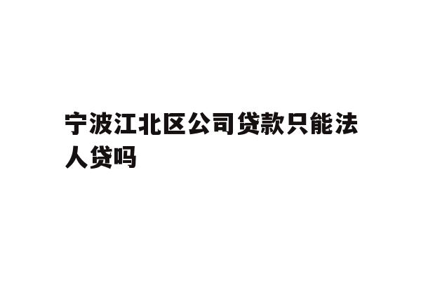 详细阅读:宁波江北区公司贷款只能法人贷吗 宁波江北区公司贷款只能法人贷吗