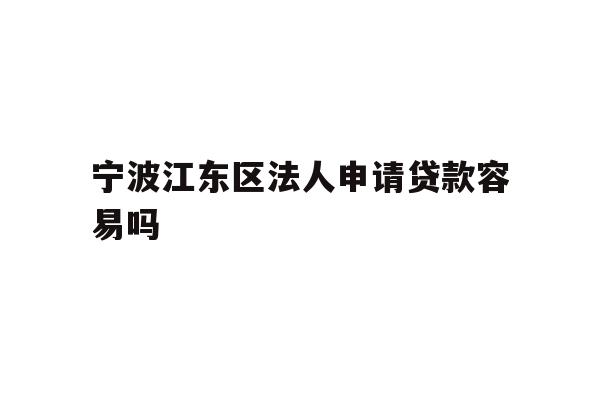 详细阅读:宁波江东区法人申请贷款容易吗 宁波江东区法人申请贷款容易吗