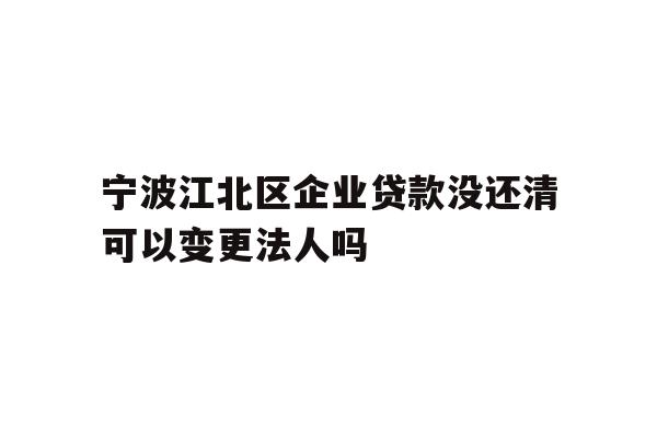 详细阅读:宁波江北区企业贷款没还清可以变更法人吗 宁波江北区企业贷款没还清可以变更法人吗