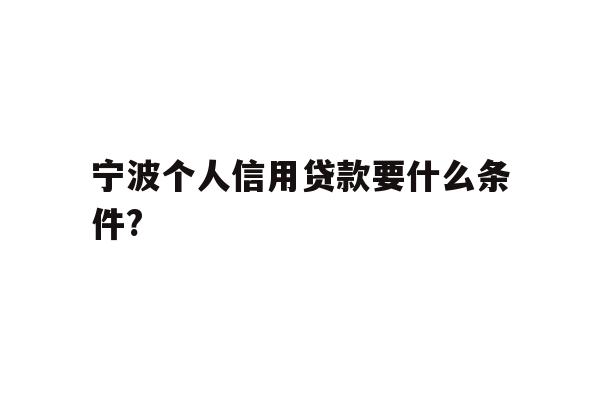 详细阅读:宁波个人信用贷款要什么条件? 宁波个人信用贷款要什么条件?