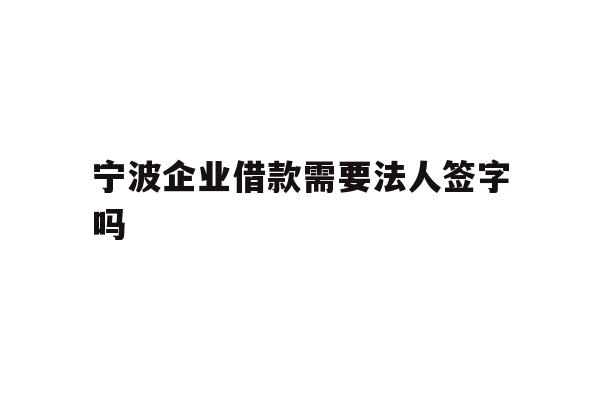 详细阅读:宁波企业借款需要法人签字吗 宁波企业借款需要法人签字吗