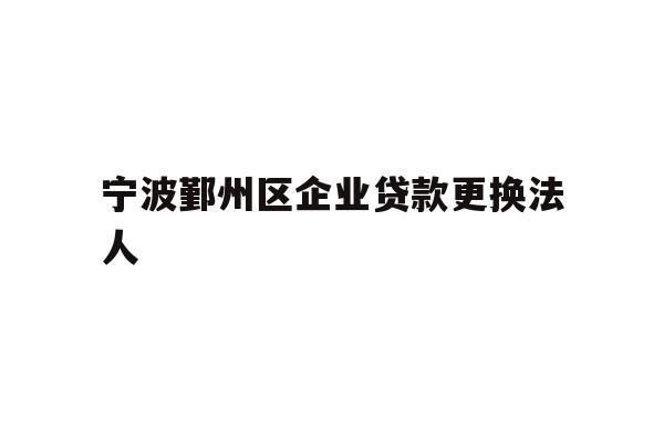 详细阅读:宁波鄞州区企业贷款更换法人 宁波鄞州区企业贷款更换法人