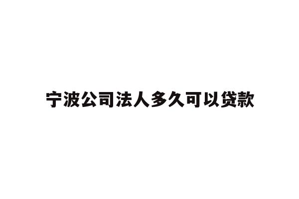 详细阅读:宁波公司法人多久可以贷款 宁波公司法人多久可以贷款