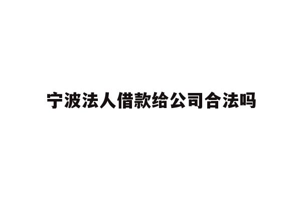 详细阅读:宁波法人借款给公司合法吗 宁波法人借款给公司合法吗
