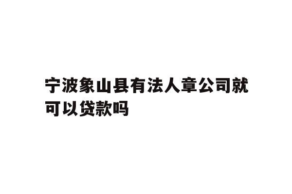 详细阅读:宁波象山县有法人章公司就可以贷款吗 宁波象山县有法人章公司就可以贷款吗