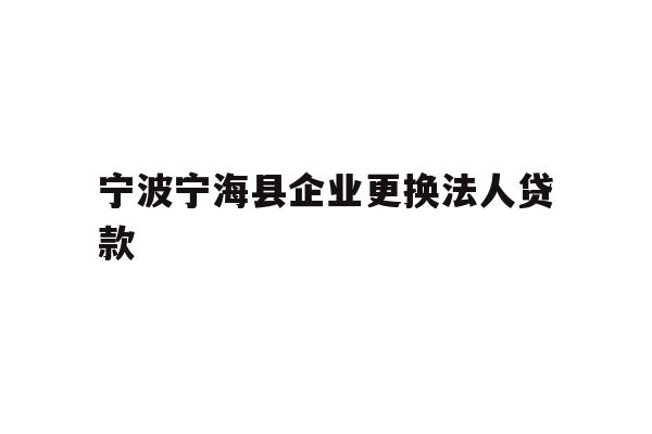 详细阅读:宁波宁海县企业更换法人贷款 宁波宁海县企业更换法人贷款