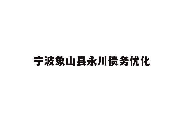 详细阅读:宁波象山县永川债务优化 宁波象山县永川债务优化