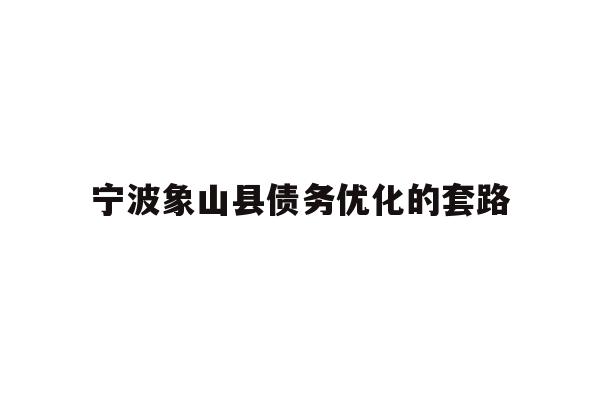 详细阅读:宁波象山县债务优化的套路 宁波象山县债务优化的套路