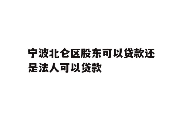 详细阅读:宁波北仑区股东可以贷款还是法人可以贷款 宁波北仑区股东可以贷款还是法人可以贷款