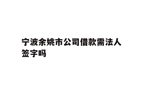详细阅读:宁波余姚市公司借款需法人签字吗 宁波余姚市公司借款需法人签字吗