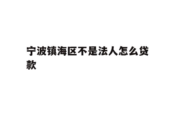 宁波镇海区不是法人怎么贷款