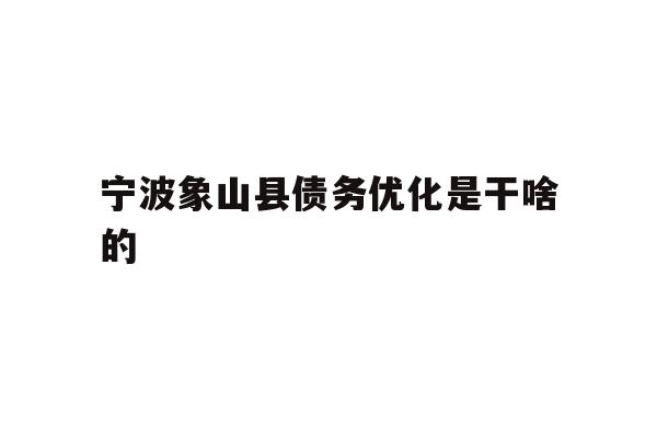 详细阅读:宁波象山县债务优化是干啥的 宁波象山县债务优化是干啥的