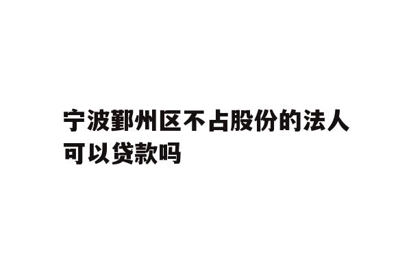 详细阅读:宁波鄞州区不占股份的法人可以贷款吗 宁波鄞州区不占股份的法人可以贷款吗