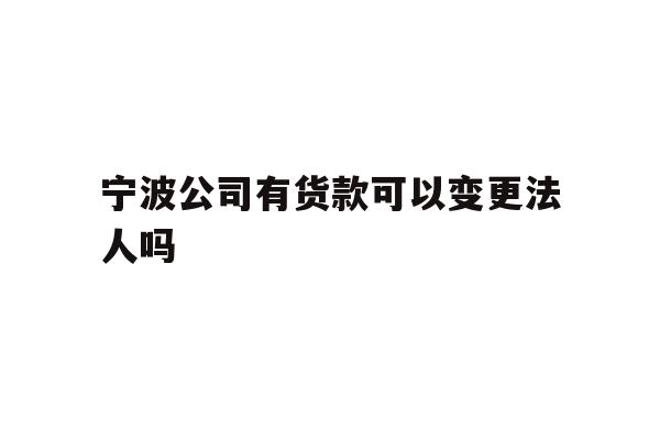 详细阅读:宁波公司有货款可以变更法人吗 宁波公司有货款可以变更法人吗