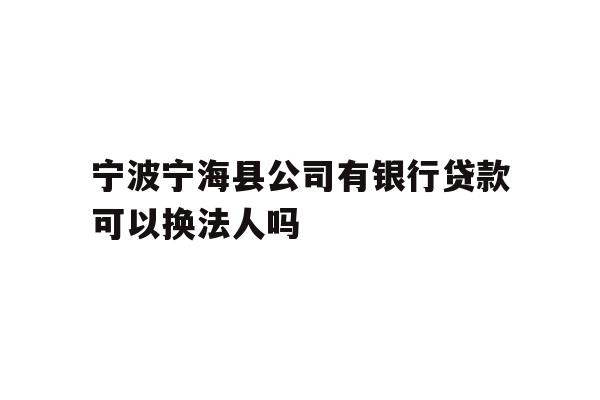 详细阅读:宁波宁海县公司有银行贷款可以换法人吗 宁波宁海县公司有银行贷款可以换法人吗