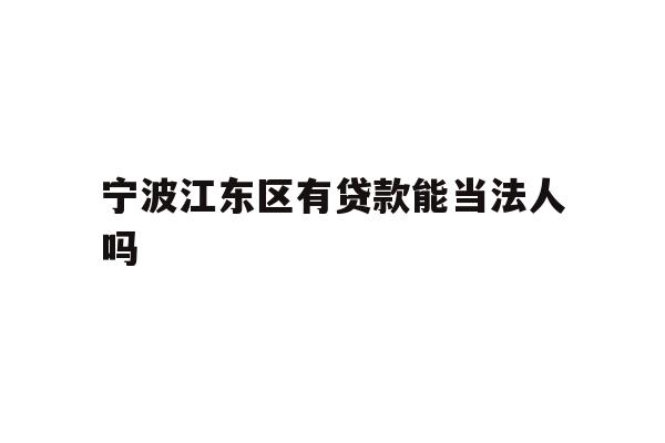 详细阅读:宁波江东区有贷款能当法人吗 宁波江东区有贷款能当法人吗