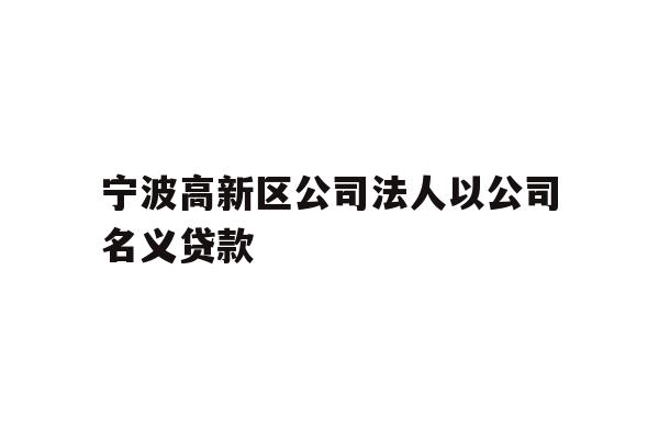 详细阅读:宁波高新区公司法人以公司名义贷款 宁波高新区公司法人以公司名义贷款