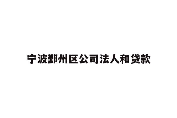 详细阅读:宁波鄞州区公司法人和贷款 宁波鄞州区公司法人和贷款