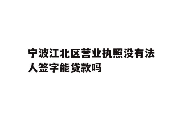 详细阅读:宁波江北区营业执照没有法人签字能贷款吗 宁波江北区营业执照没有法人签字能贷款吗
